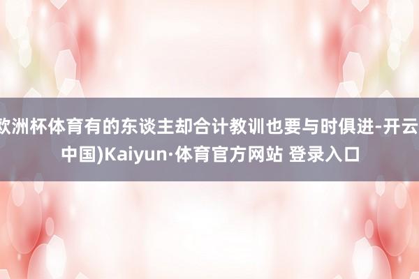 欧洲杯体育有的东谈主却合计教训也要与时俱进-开云(中国)Kaiyun·体育官方网站 登录入口
