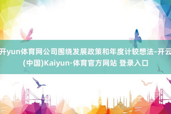 开yun体育网公司围绕发展政策和年度计较想法-开云(中国)Kaiyun·体育官方网站 登录入口