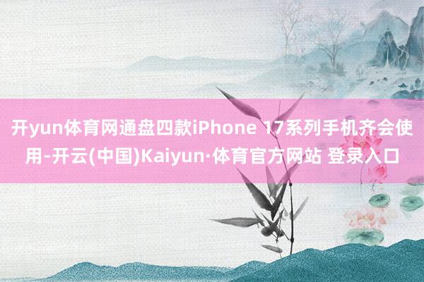 开yun体育网通盘四款iPhone 17系列手机齐会使用-开云(中国)Kaiyun·体育官方网站 登录入口
