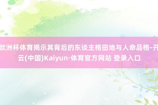 欧洲杯体育揭示其背后的东谈主格田地与人命品格-开云(中国)Kaiyun·体育官方网站 登录入口