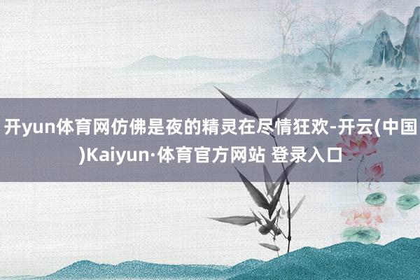 开yun体育网仿佛是夜的精灵在尽情狂欢-开云(中国)Kaiyun·体育官方网站 登录入口