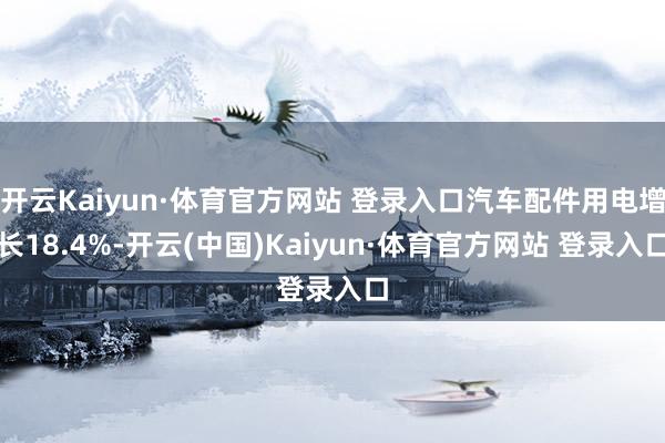 开云Kaiyun·体育官方网站 登录入口汽车配件用电增长18.4%-开云(中国)Kaiyun·体育官方网站 登录入口