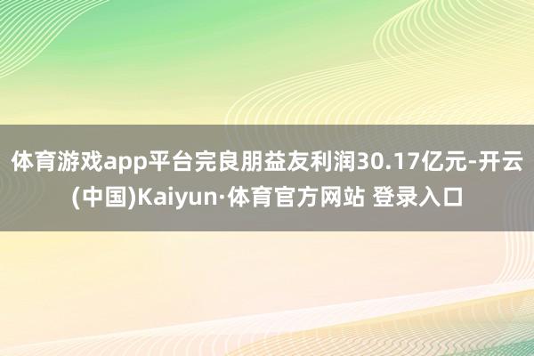 体育游戏app平台完良朋益友利润30.17亿元-开云(中国)Kaiyun·体育官方网站 登录入口