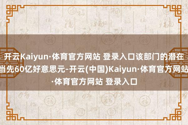 开云Kaiyun·体育官方网站 登录入口该部门的潜在售价可能当先60亿好意思元-开云(中国)Kaiyun·体育官方网站 登录入口