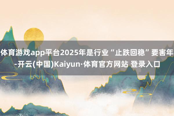 体育游戏app平台2025年是行业“止跌回稳”要害年-开云(中国)Kaiyun·体育官方网站 登录入口