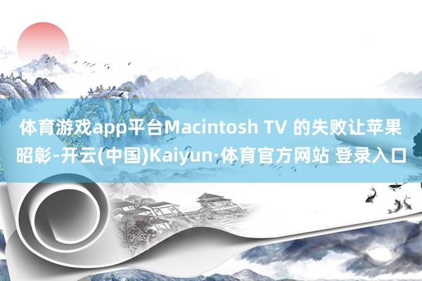 体育游戏app平台Macintosh TV 的失败让苹果昭彰-开云(中国)Kaiyun·体育官方网站 登录入口