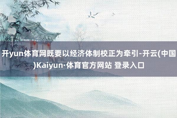 开yun体育网既要以经济体制校正为牵引-开云(中国)Kaiyun·体育官方网站 登录入口