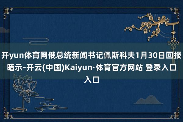 开yun体育网俄总统新闻书记佩斯科夫1月30日回报暗示-开云(中国)Kaiyun·体育官方网站 登录入口