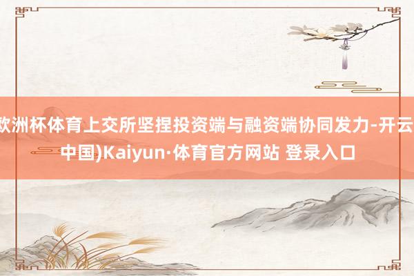 欧洲杯体育上交所坚捏投资端与融资端协同发力-开云(中国)Kaiyun·体育官方网站 登录入口