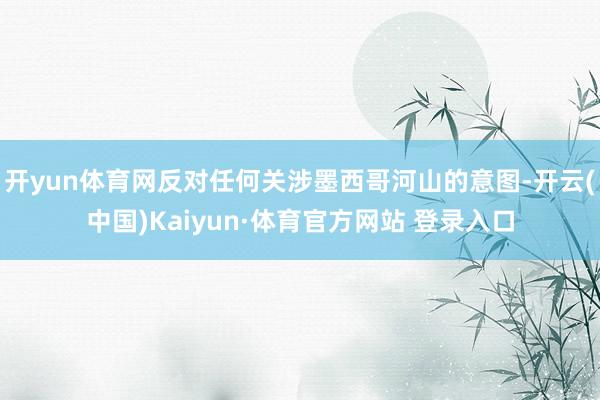 开yun体育网反对任何关涉墨西哥河山的意图-开云(中国)Kaiyun·体育官方网站 登录入口