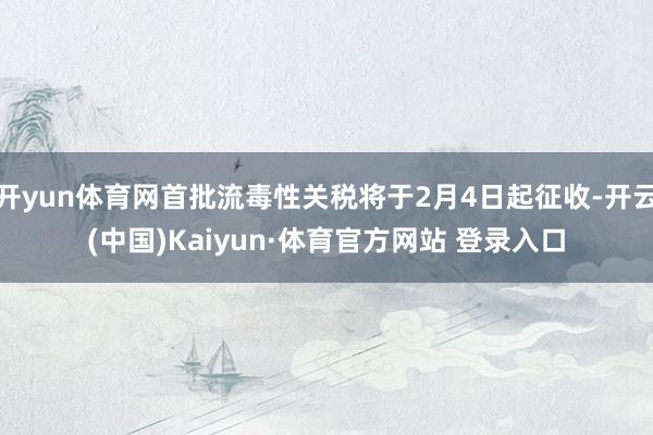 开yun体育网首批流毒性关税将于2月4日起征收-开云(中国)Kaiyun·体育官方网站 登录入口