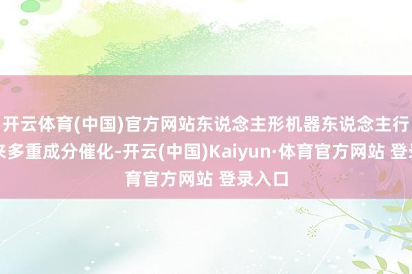 开云体育(中国)官方网站东说念主形机器东说念主行业迎来多重成分催化-开云(中国)Kaiyun·体育官方网站 登录入口