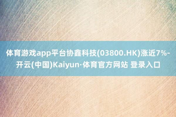 体育游戏app平台协鑫科技(03800.HK)涨近7%-开云(中国)Kaiyun·体育官方网站 登录入口