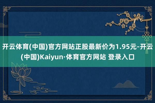 开云体育(中国)官方网站正股最新价为1.95元-开云(中国)Kaiyun·体育官方网站 登录入口