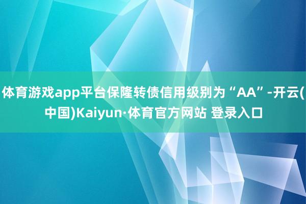 体育游戏app平台保隆转债信用级别为“AA”-开云(中国)Kaiyun·体育官方网站 登录入口