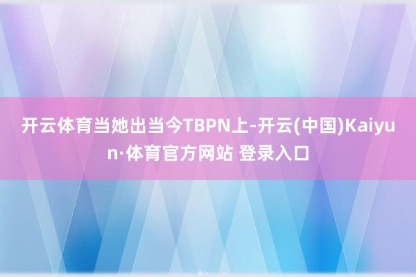 开云体育当她出当今TBPN上-开云(中国)Kaiyun·体育官方网站 登录入口
