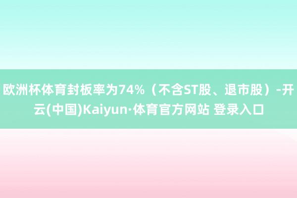 欧洲杯体育封板率为74%（不含ST股、退市股）-开云(中国)Kaiyun·体育官方网站 登录入口