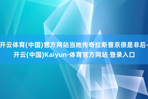 开云体育(中国)官方网站当她传奇拉斯普京很是非后-开云(中国)Kaiyun·体育官方网站 登录入口