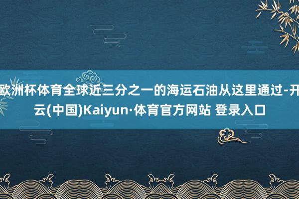 欧洲杯体育全球近三分之一的海运石油从这里通过-开云(中国)Kaiyun·体育官方网站 登录入口