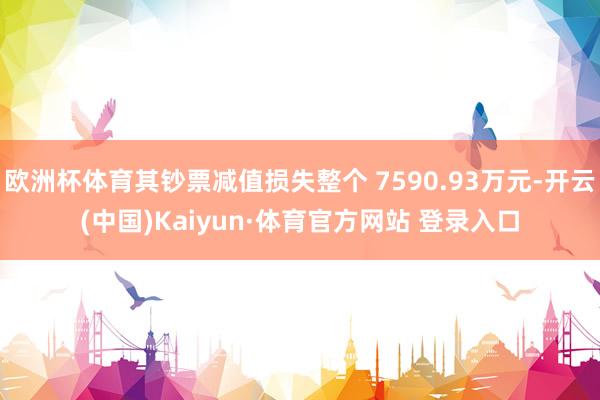 欧洲杯体育其钞票减值损失整个 7590.93万元-开云(中国)Kaiyun·体育官方网站 登录入口