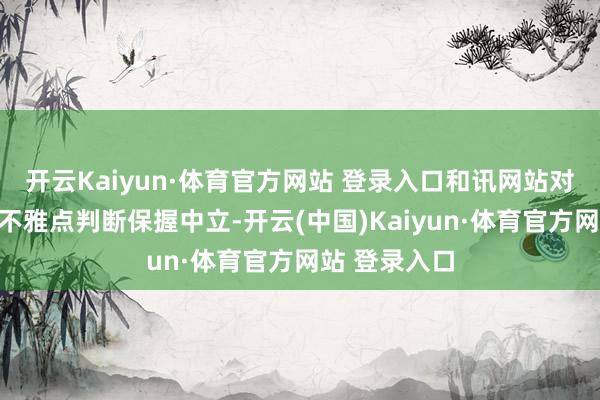 开云Kaiyun·体育官方网站 登录入口和讯网站对文中述说、不雅点判断保握中立-开云(中国)Kaiyun·体育官方网站 登录入口