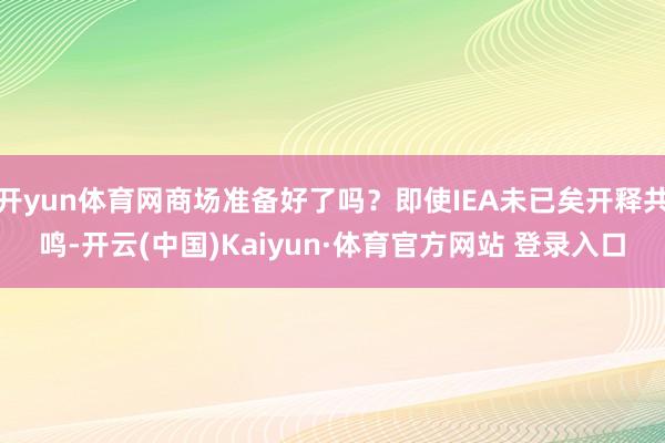 开yun体育网商场准备好了吗？即使IEA未已矣开释共鸣-开云(中国)Kaiyun·体育官方网站 登录入口