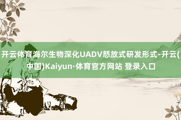 开云体育海尔生物深化UADV怒放式研发形式-开云(中国)Kaiyun·体育官方网站 登录入口