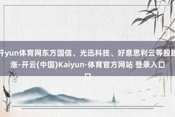 开yun体育网东方国信、光迅科技、好意思利云等股跟涨-开云(中国)Kaiyun·体育官方网站 登录入口