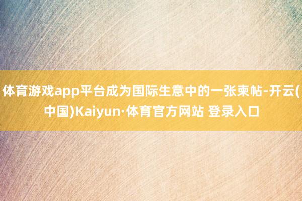 体育游戏app平台成为国际生意中的一张柬帖-开云(中国)Kaiyun·体育官方网站 登录入口