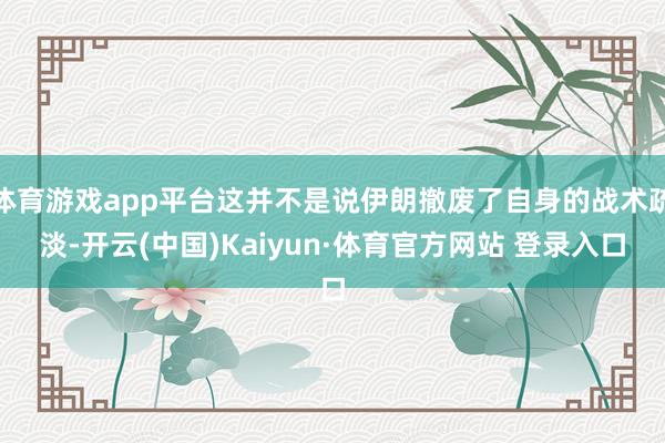 体育游戏app平台这并不是说伊朗撤废了自身的战术疏淡-开云(中国)Kaiyun·体育官方网站 登录入口