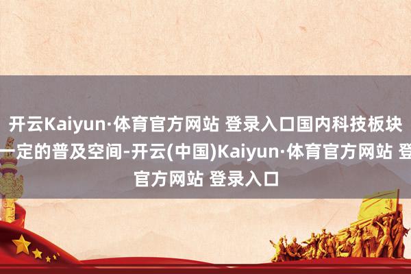 开云Kaiyun·体育官方网站 登录入口国内科技板块仍存在一定的普及空间-开云(中国)Kaiyun·体育官方网站 登录入口