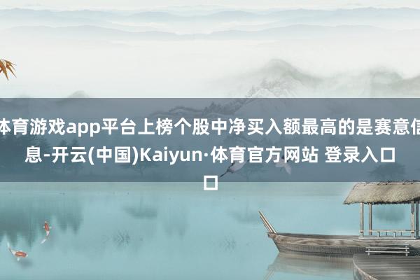 体育游戏app平台上榜个股中净买入额最高的是赛意信息-开云(中国)Kaiyun·体育官方网站 登录入口