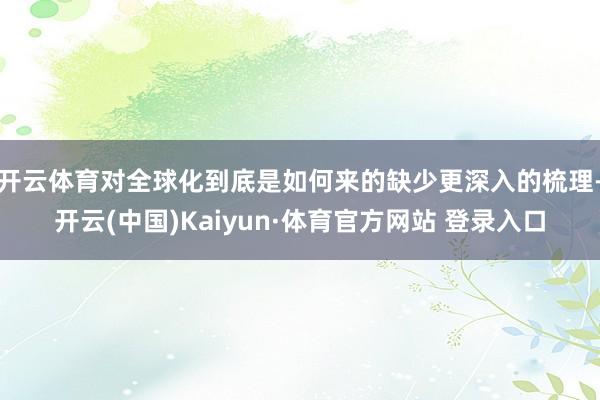 开云体育对全球化到底是如何来的缺少更深入的梳理-开云(中国)Kaiyun·体育官方网站 登录入口