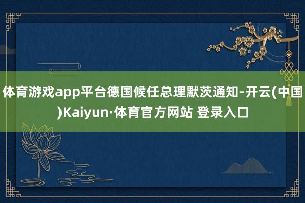 体育游戏app平台　　德国候任总理默茨通知-开云(中国)Kaiyun·体育官方网站 登录入口