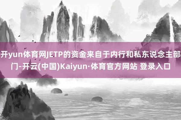 开yun体育网JETP的资金来自于内行和私东说念主部门-开云(中国)Kaiyun·体育官方网站 登录入口