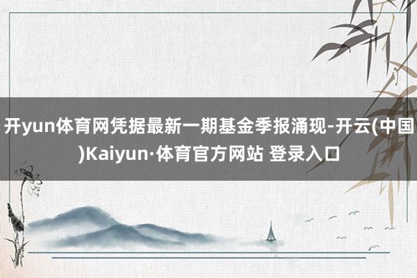 开yun体育网凭据最新一期基金季报涌现-开云(中国)Kaiyun·体育官方网站 登录入口