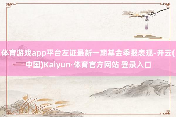 体育游戏app平台左证最新一期基金季报表现-开云(中国)Kaiyun·体育官方网站 登录入口