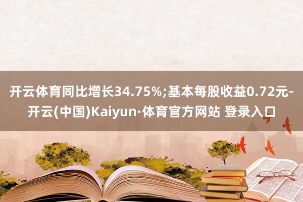 开云体育同比增长34.75%;基本每股收益0.72元-开云(中国)Kaiyun·体育官方网站 登录入口