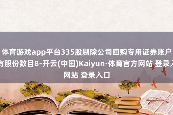体育游戏app平台335股剔除公司回购专用证券账户抓有股份数目8-开云(中国)Kaiyun·体育官方网站 登录入口