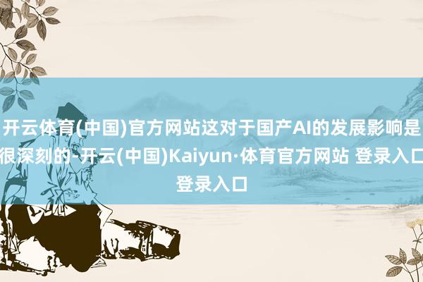 开云体育(中国)官方网站这对于国产AI的发展影响是很深刻的-开云(中国)Kaiyun·体育官方网站 登录入口
