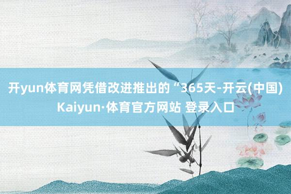 开yun体育网凭借改进推出的“365天-开云(中国)Kaiyun·体育官方网站 登录入口