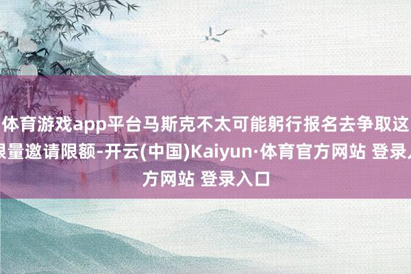 体育游戏app平台马斯克不太可能躬行报名去争取这些限量邀请限额-开云(中国)Kaiyun·体育官方网站 登录入口