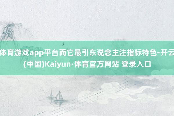 体育游戏app平台而它最引东说念主注指标特色-开云(中国)Kaiyun·体育官方网站 登录入口