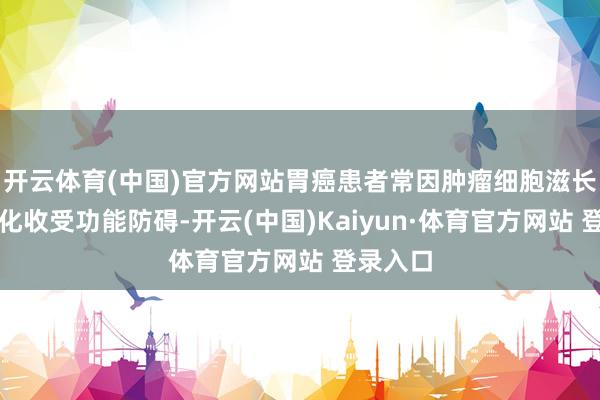 开云体育(中国)官方网站胃癌患者常因肿瘤细胞滋长导致消化收受功能防碍-开云(中国)Kaiyun·体育官方网站 登录入口