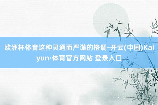 欧洲杯体育这种灵通而严谨的格调-开云(中国)Kaiyun·体育官方网站 登录入口