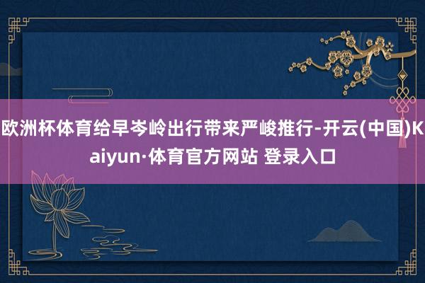 欧洲杯体育给早岑岭出行带来严峻推行-开云(中国)Kaiyun·体育官方网站 登录入口
