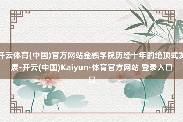 开云体育(中国)官方网站金融学院历经十年的绝顶式发展-开云(中国)Kaiyun·体育官方网站 登录入口