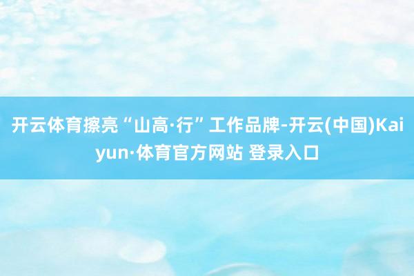 开云体育擦亮“山高·行”工作品牌-开云(中国)Kaiyun·体育官方网站 登录入口