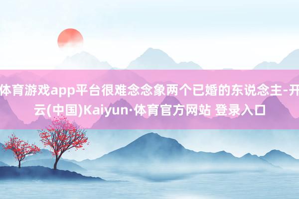 体育游戏app平台很难念念象两个已婚的东说念主-开云(中国)Kaiyun·体育官方网站 登录入口