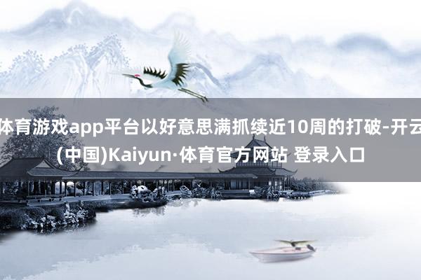 体育游戏app平台以好意思满抓续近10周的打破-开云(中国)Kaiyun·体育官方网站 登录入口